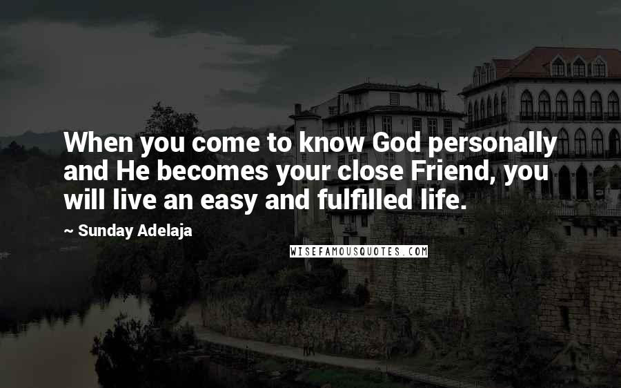 Sunday Adelaja Quotes: When you come to know God personally and He becomes your close Friend, you will live an easy and fulfilled life.