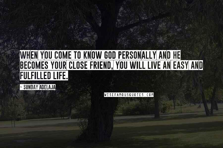 Sunday Adelaja Quotes: When you come to know God personally and He becomes your close Friend, you will live an easy and fulfilled life.