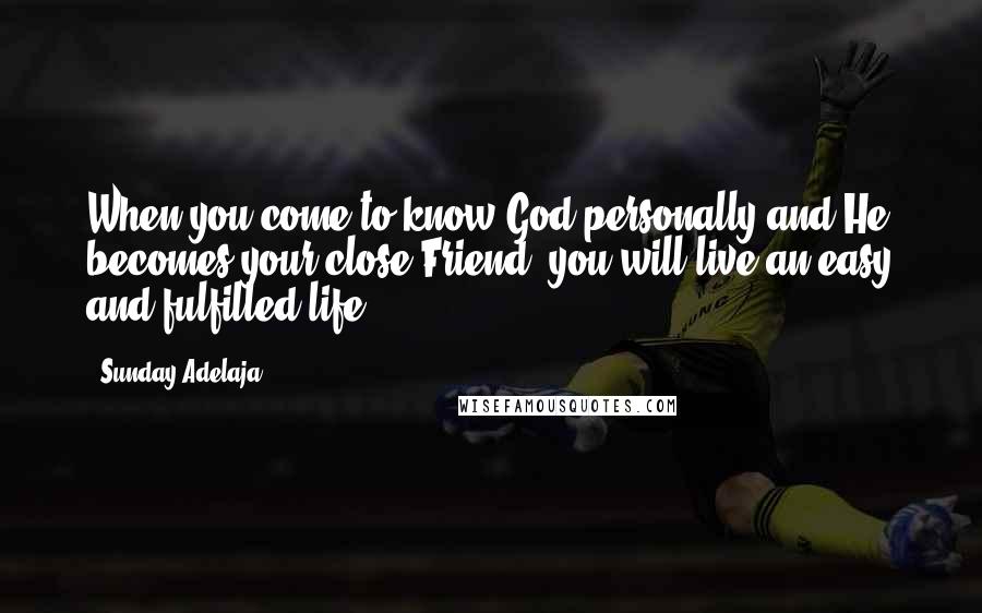 Sunday Adelaja Quotes: When you come to know God personally and He becomes your close Friend, you will live an easy and fulfilled life.