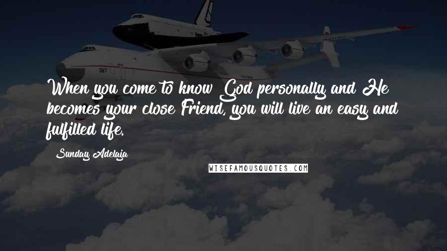 Sunday Adelaja Quotes: When you come to know God personally and He becomes your close Friend, you will live an easy and fulfilled life.