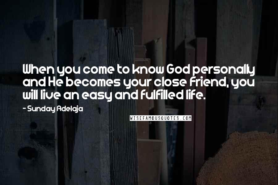 Sunday Adelaja Quotes: When you come to know God personally and He becomes your close Friend, you will live an easy and fulfilled life.