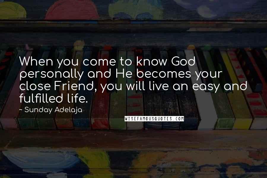 Sunday Adelaja Quotes: When you come to know God personally and He becomes your close Friend, you will live an easy and fulfilled life.