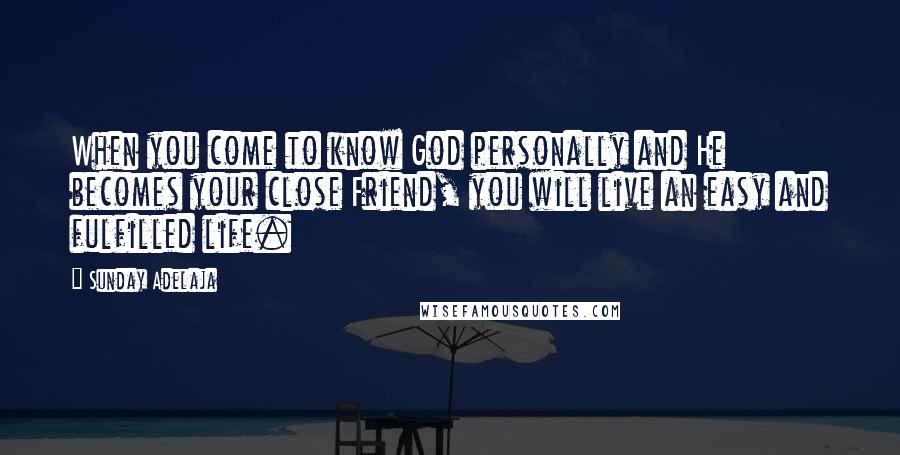 Sunday Adelaja Quotes: When you come to know God personally and He becomes your close Friend, you will live an easy and fulfilled life.