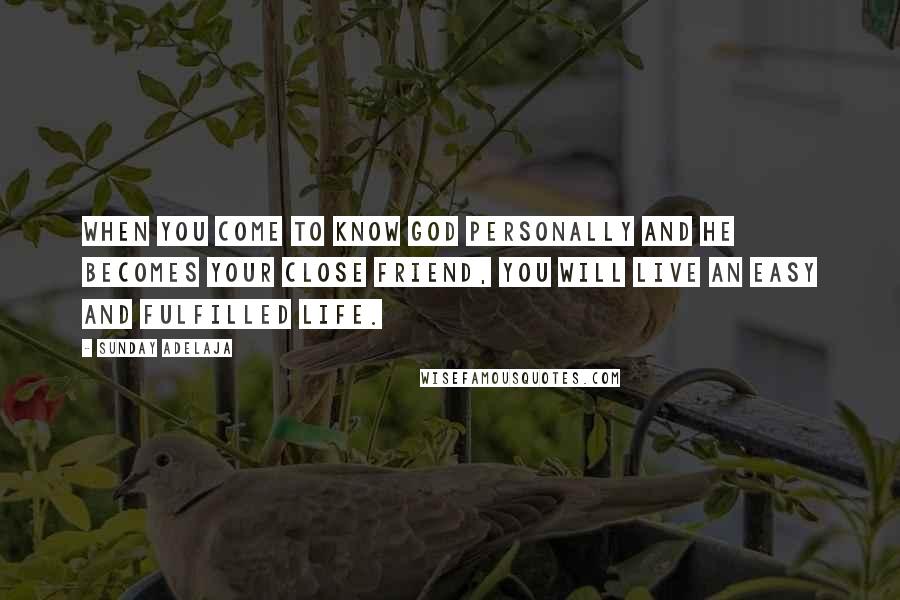 Sunday Adelaja Quotes: When you come to know God personally and He becomes your close Friend, you will live an easy and fulfilled life.