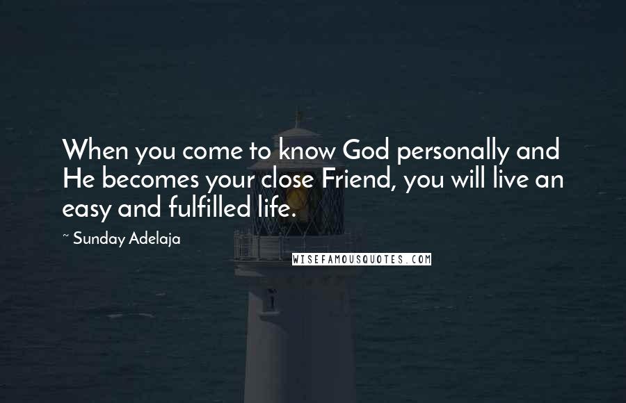 Sunday Adelaja Quotes: When you come to know God personally and He becomes your close Friend, you will live an easy and fulfilled life.