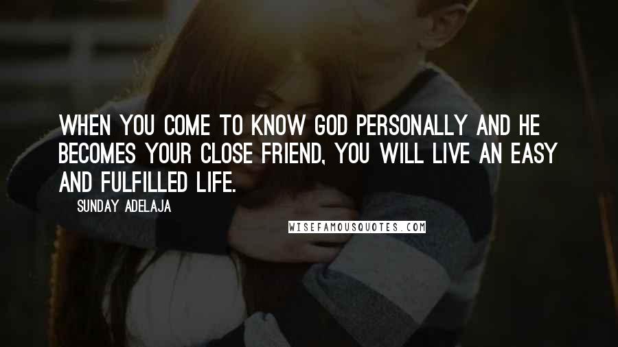 Sunday Adelaja Quotes: When you come to know God personally and He becomes your close Friend, you will live an easy and fulfilled life.