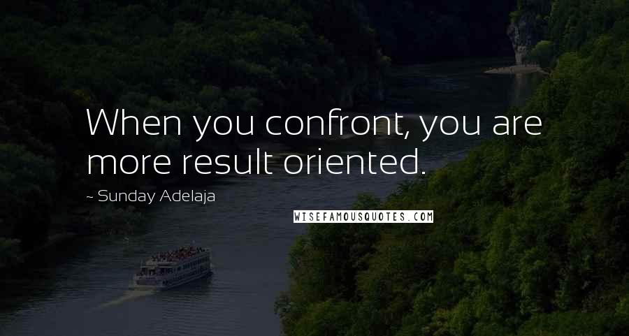 Sunday Adelaja Quotes: When you confront, you are more result oriented.