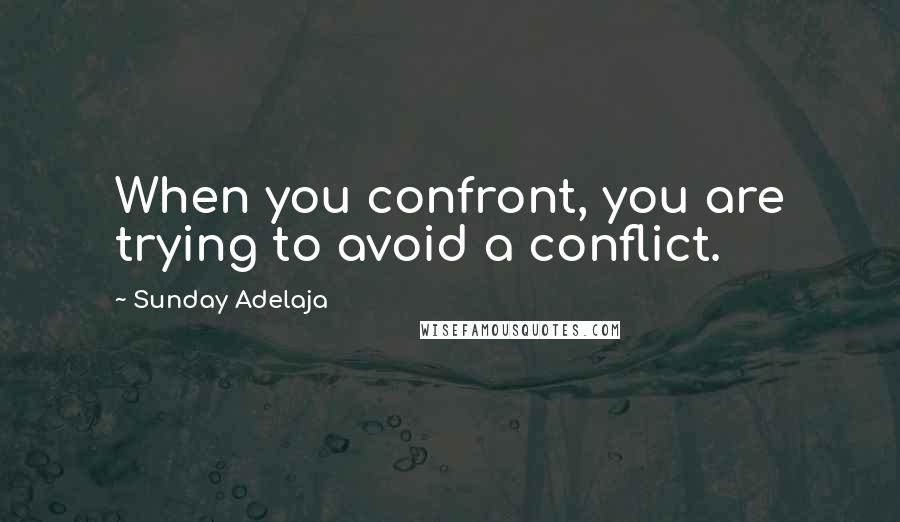 Sunday Adelaja Quotes: When you confront, you are trying to avoid a conflict.