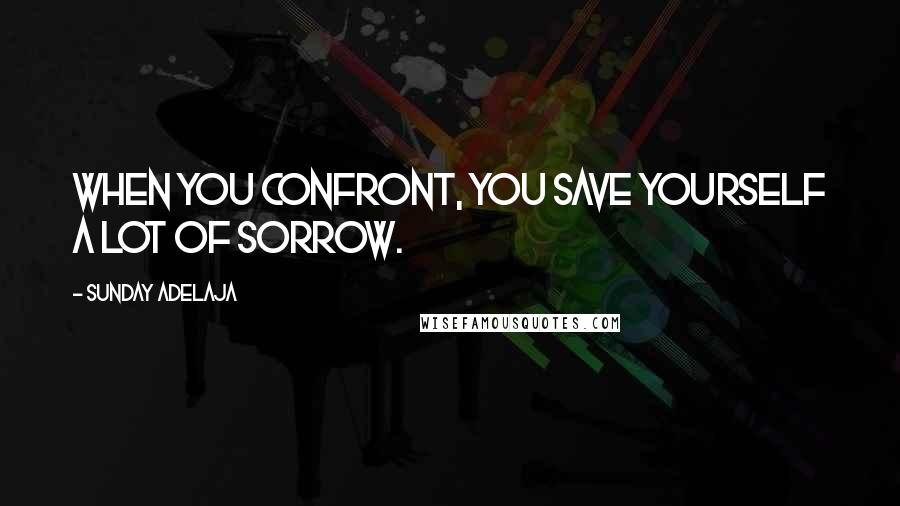 Sunday Adelaja Quotes: When you confront, you save yourself a lot of sorrow.