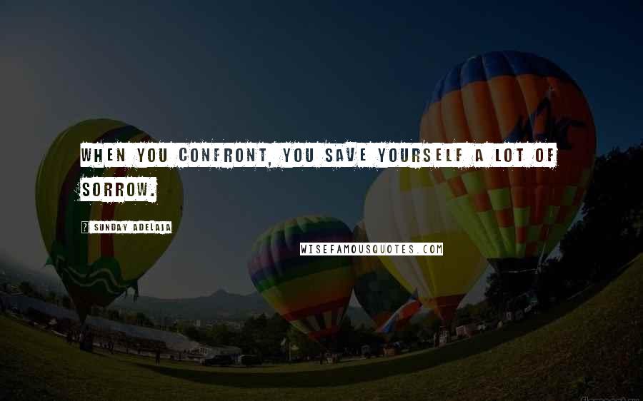 Sunday Adelaja Quotes: When you confront, you save yourself a lot of sorrow.