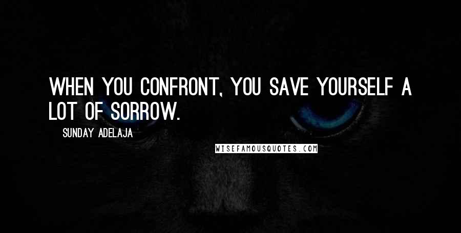 Sunday Adelaja Quotes: When you confront, you save yourself a lot of sorrow.
