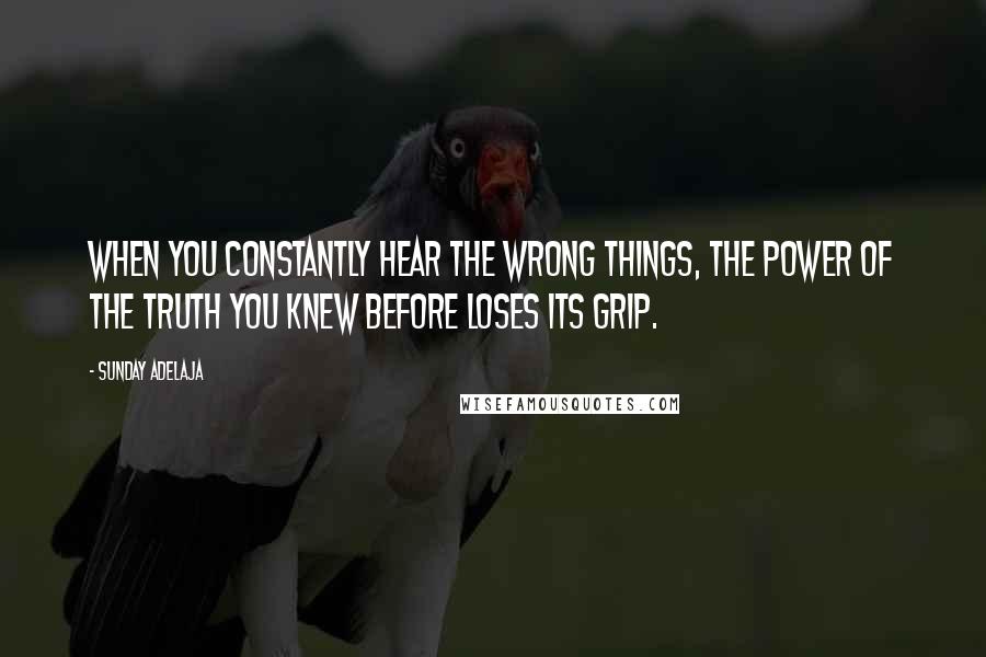 Sunday Adelaja Quotes: When you constantly hear the wrong things, the power of the truth you knew before loses its grip.