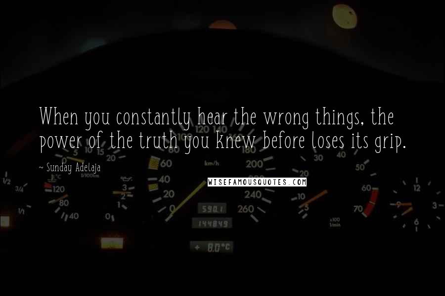 Sunday Adelaja Quotes: When you constantly hear the wrong things, the power of the truth you knew before loses its grip.