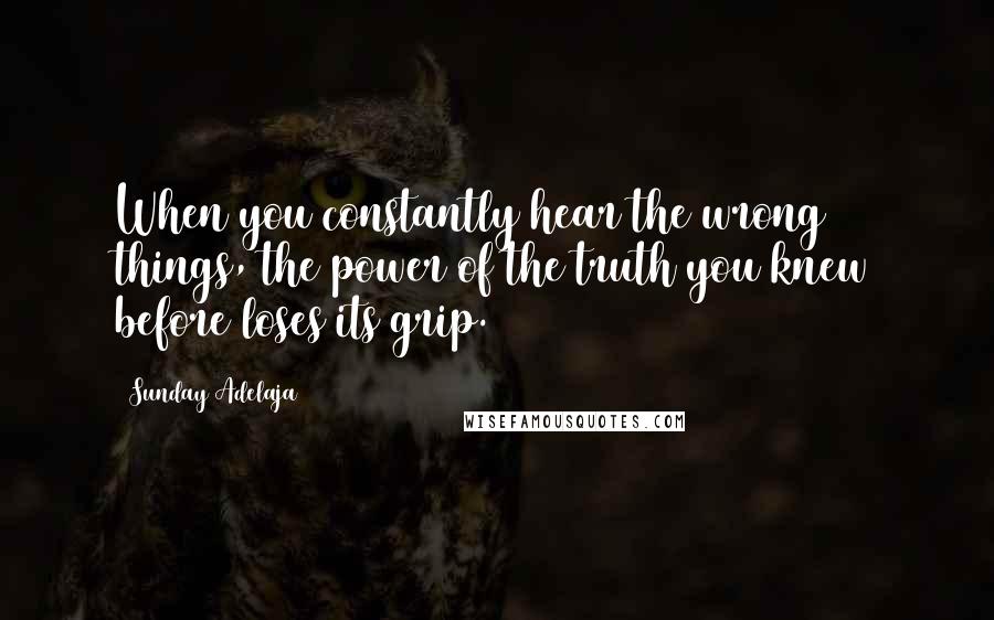 Sunday Adelaja Quotes: When you constantly hear the wrong things, the power of the truth you knew before loses its grip.