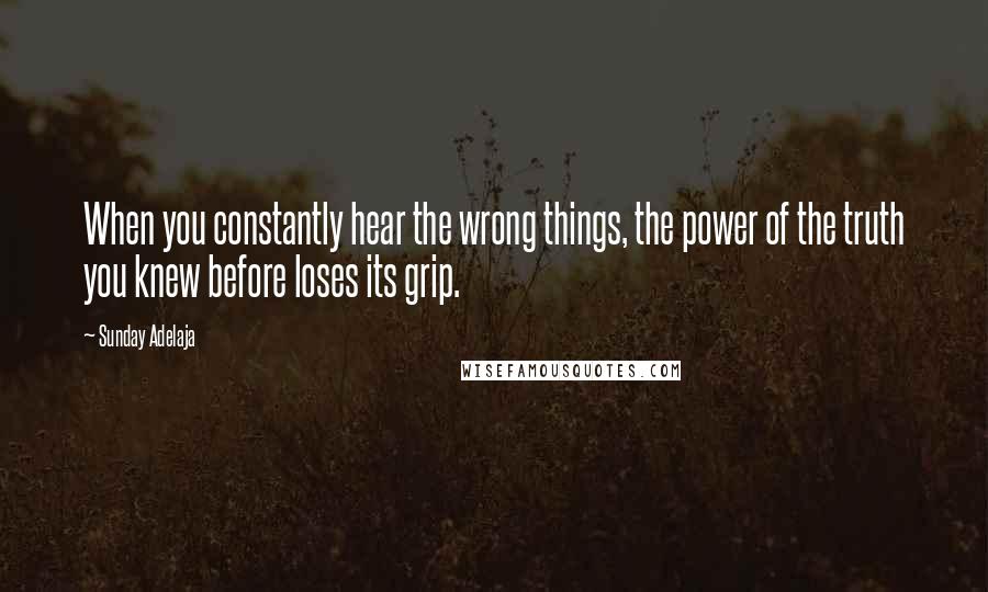 Sunday Adelaja Quotes: When you constantly hear the wrong things, the power of the truth you knew before loses its grip.