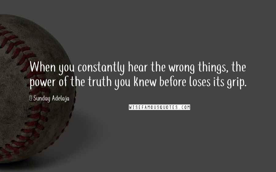 Sunday Adelaja Quotes: When you constantly hear the wrong things, the power of the truth you knew before loses its grip.