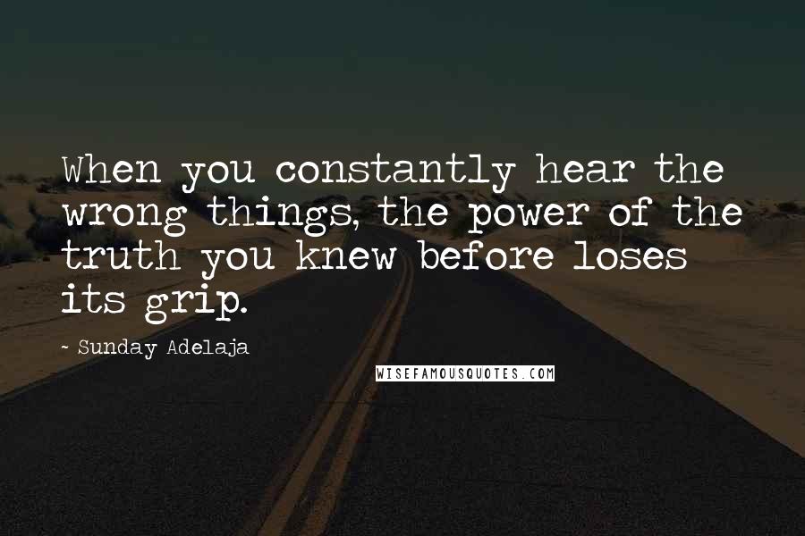 Sunday Adelaja Quotes: When you constantly hear the wrong things, the power of the truth you knew before loses its grip.