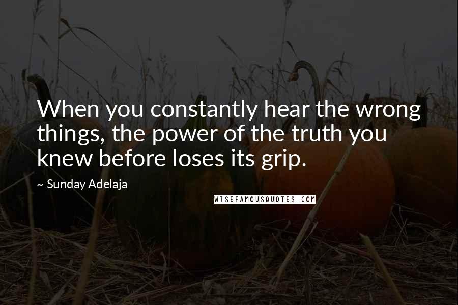 Sunday Adelaja Quotes: When you constantly hear the wrong things, the power of the truth you knew before loses its grip.