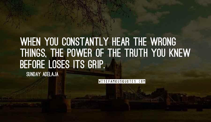 Sunday Adelaja Quotes: When you constantly hear the wrong things, the power of the truth you knew before loses its grip.