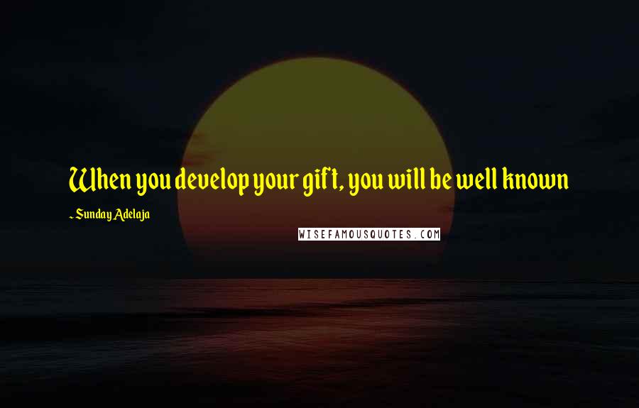 Sunday Adelaja Quotes: When you develop your gift, you will be well known