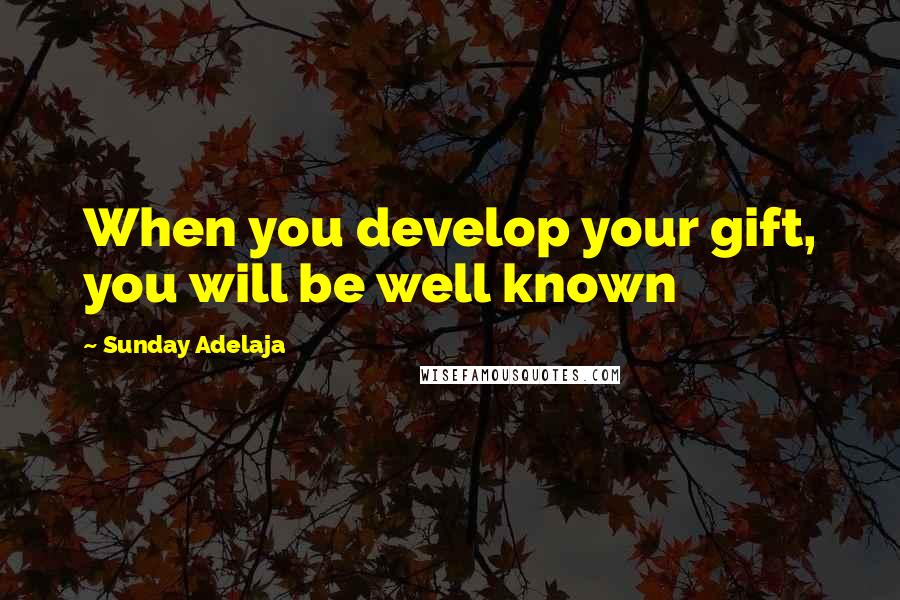 Sunday Adelaja Quotes: When you develop your gift, you will be well known