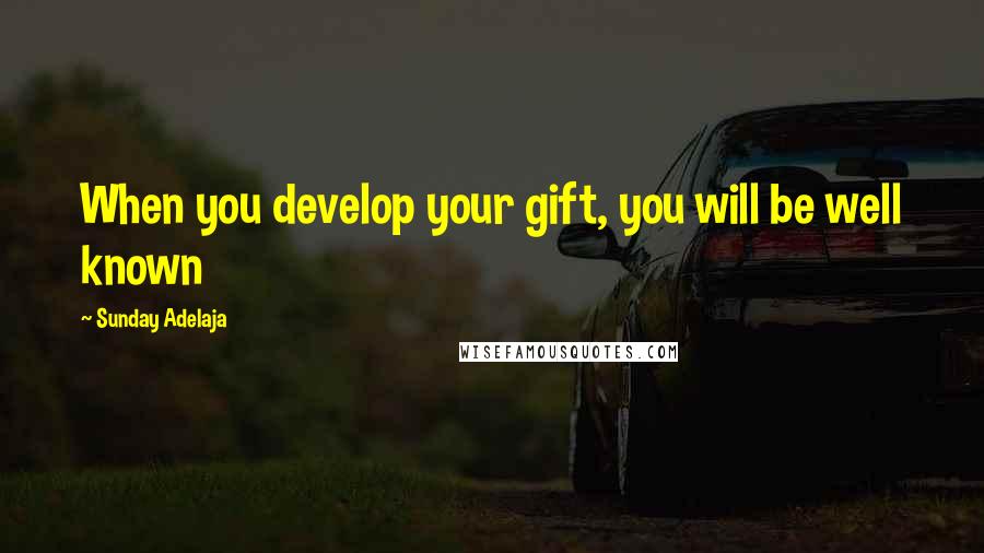 Sunday Adelaja Quotes: When you develop your gift, you will be well known