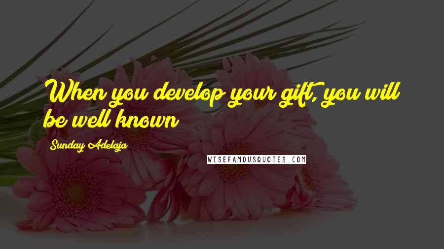 Sunday Adelaja Quotes: When you develop your gift, you will be well known