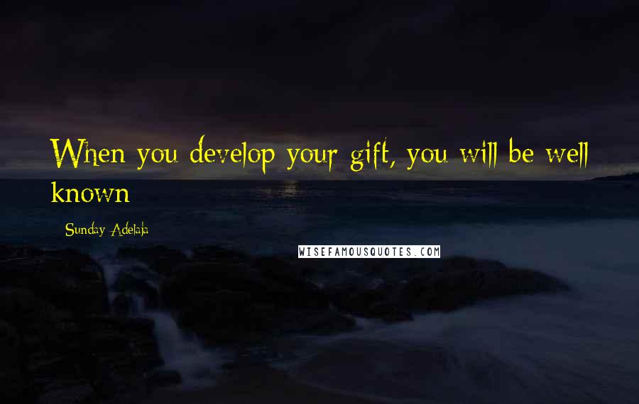 Sunday Adelaja Quotes: When you develop your gift, you will be well known