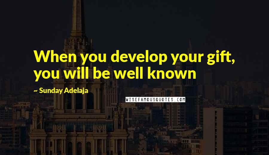 Sunday Adelaja Quotes: When you develop your gift, you will be well known