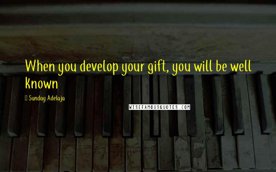 Sunday Adelaja Quotes: When you develop your gift, you will be well known