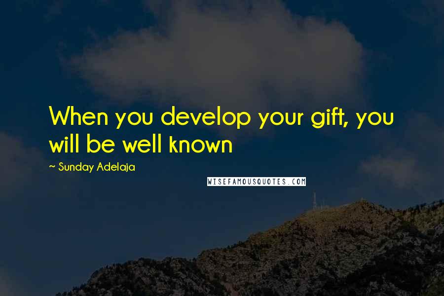 Sunday Adelaja Quotes: When you develop your gift, you will be well known