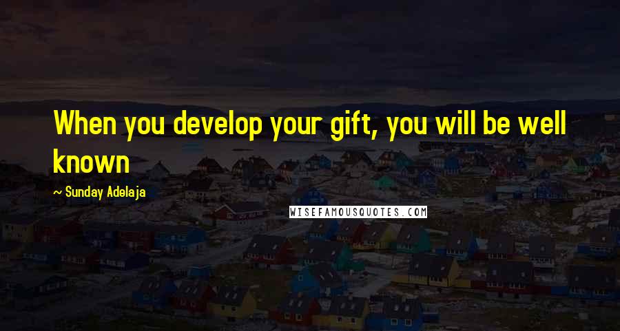 Sunday Adelaja Quotes: When you develop your gift, you will be well known