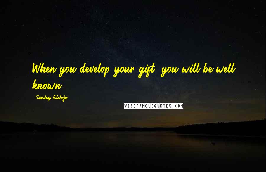 Sunday Adelaja Quotes: When you develop your gift, you will be well known