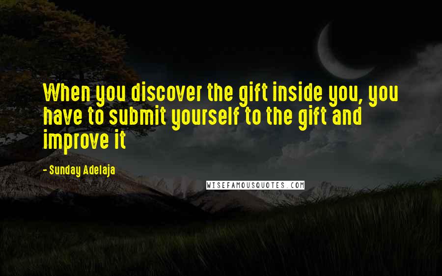 Sunday Adelaja Quotes: When you discover the gift inside you, you have to submit yourself to the gift and improve it