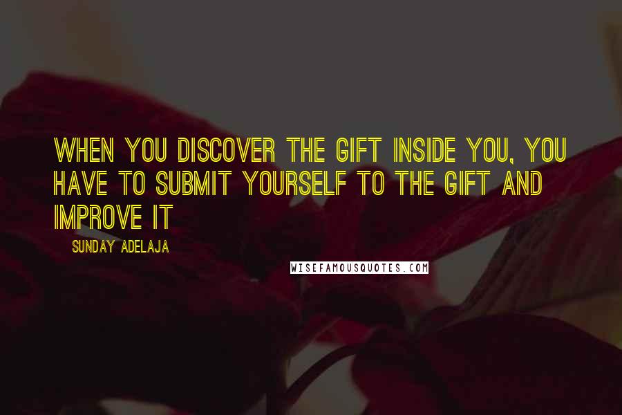 Sunday Adelaja Quotes: When you discover the gift inside you, you have to submit yourself to the gift and improve it