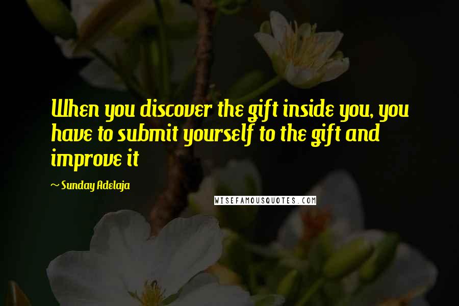 Sunday Adelaja Quotes: When you discover the gift inside you, you have to submit yourself to the gift and improve it