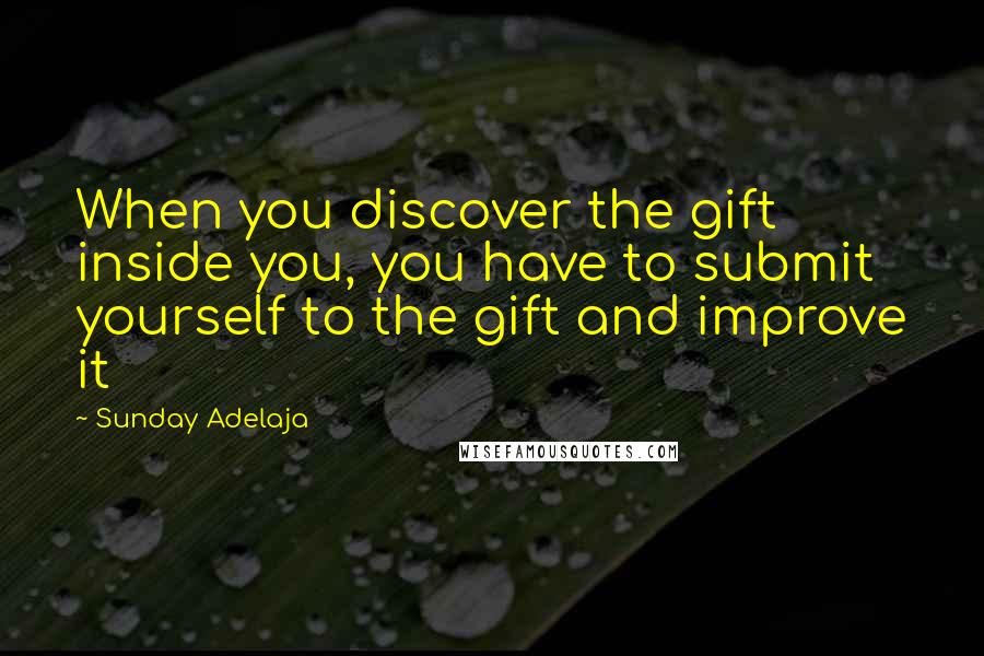 Sunday Adelaja Quotes: When you discover the gift inside you, you have to submit yourself to the gift and improve it