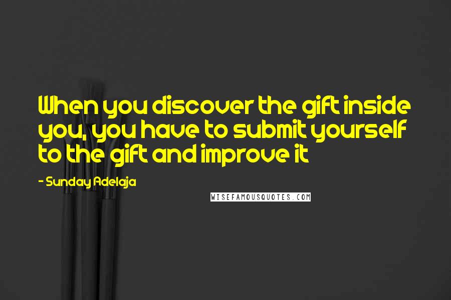 Sunday Adelaja Quotes: When you discover the gift inside you, you have to submit yourself to the gift and improve it