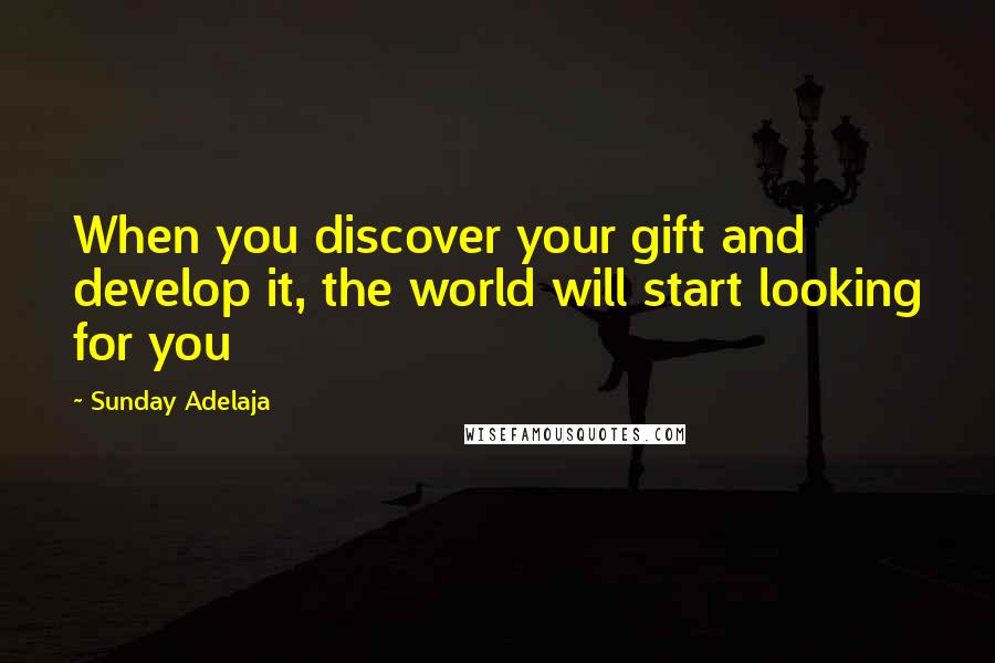 Sunday Adelaja Quotes: When you discover your gift and develop it, the world will start looking for you