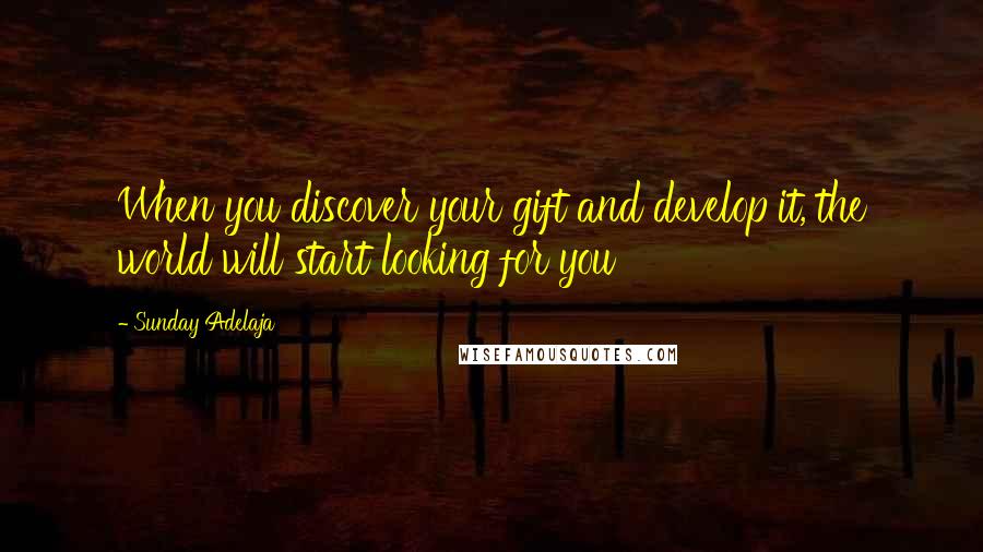 Sunday Adelaja Quotes: When you discover your gift and develop it, the world will start looking for you