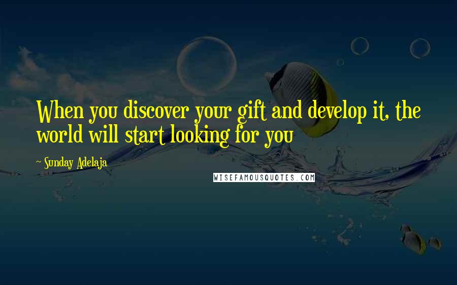 Sunday Adelaja Quotes: When you discover your gift and develop it, the world will start looking for you