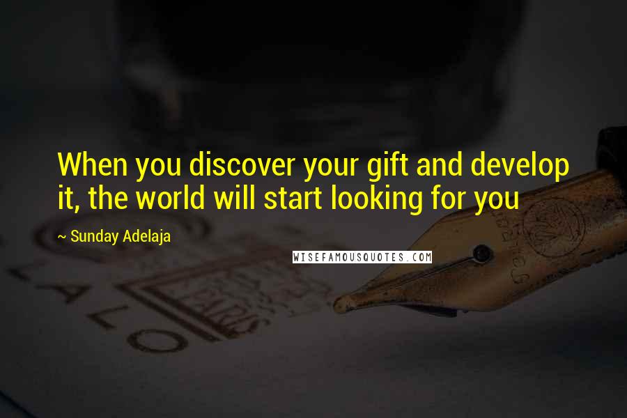 Sunday Adelaja Quotes: When you discover your gift and develop it, the world will start looking for you