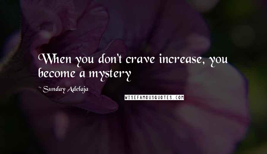 Sunday Adelaja Quotes: When you don't crave increase, you become a mystery