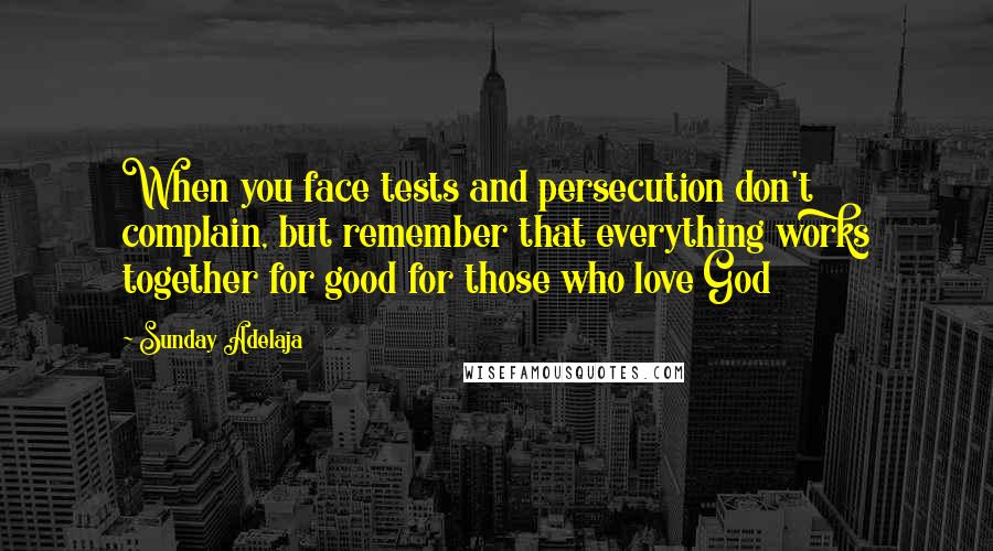 Sunday Adelaja Quotes: When you face tests and persecution don't complain, but remember that everything works together for good for those who love God