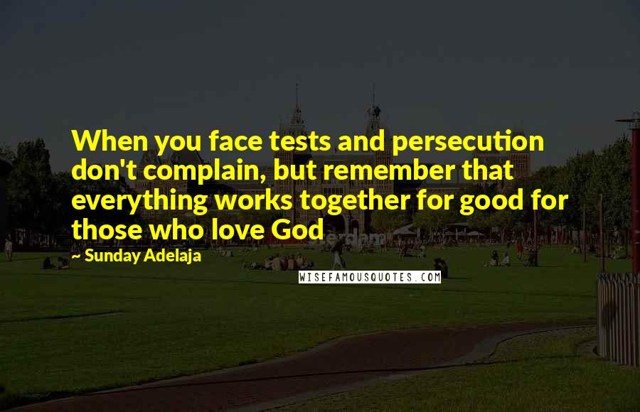 Sunday Adelaja Quotes: When you face tests and persecution don't complain, but remember that everything works together for good for those who love God