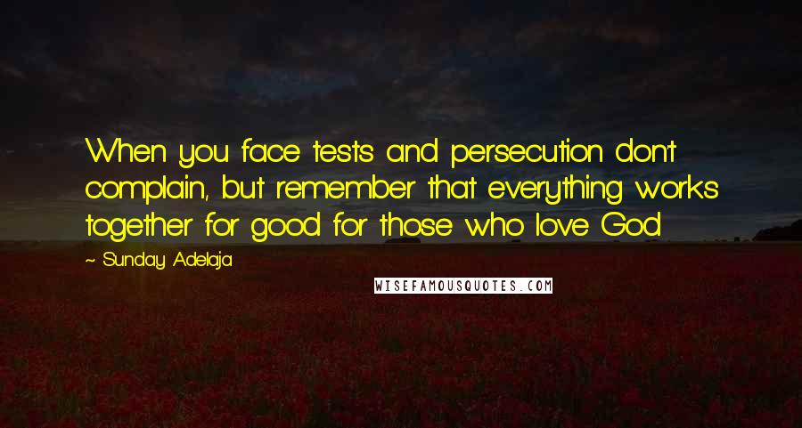 Sunday Adelaja Quotes: When you face tests and persecution don't complain, but remember that everything works together for good for those who love God