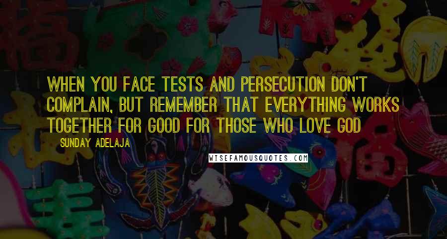 Sunday Adelaja Quotes: When you face tests and persecution don't complain, but remember that everything works together for good for those who love God