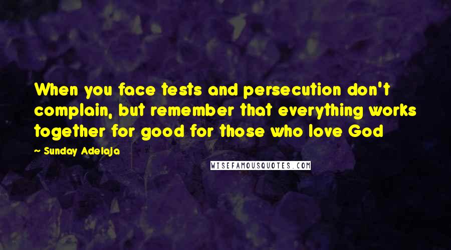 Sunday Adelaja Quotes: When you face tests and persecution don't complain, but remember that everything works together for good for those who love God