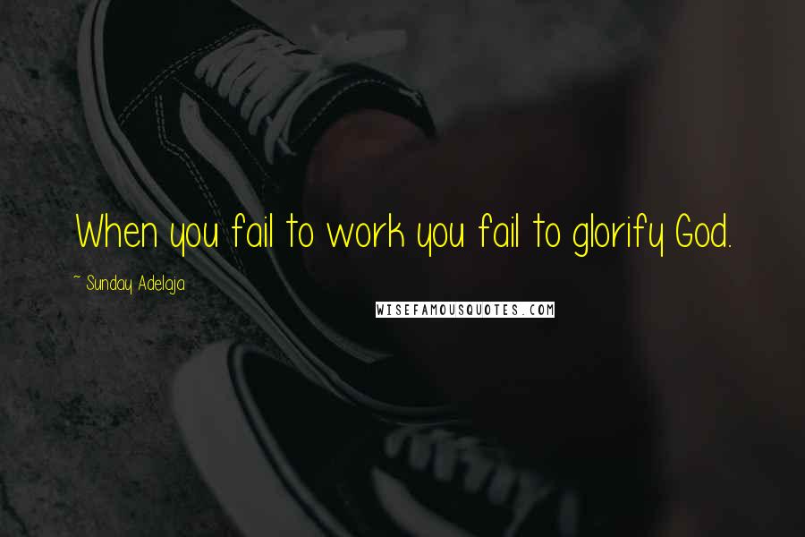 Sunday Adelaja Quotes: When you fail to work you fail to glorify God.