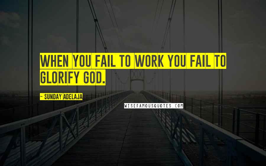 Sunday Adelaja Quotes: When you fail to work you fail to glorify God.